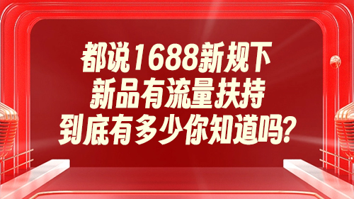 都(dōu)說(shuō)1688新規下新品有流量扶持，到底有多少你知道嗎(ma)？