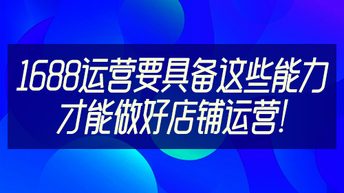 1688運營要具備這些能力，才能做好店鋪運營！